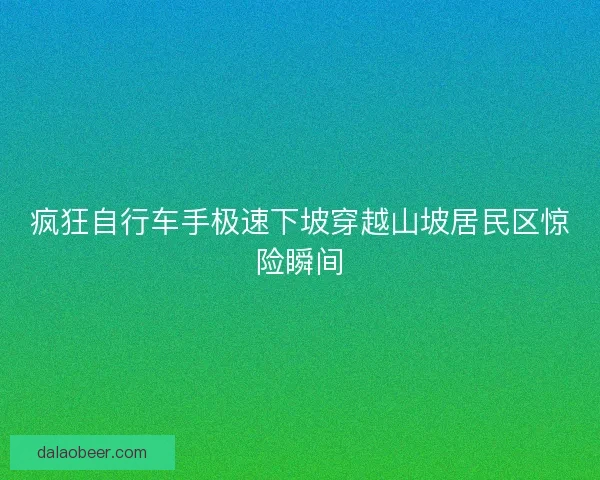 疯狂自行车手极速下坡穿越山坡居民区惊险瞬间