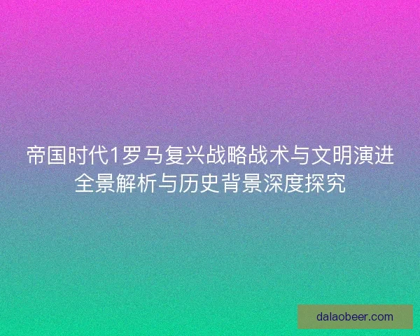 帝国时代1罗马复兴战略战术与文明演进全景解析与历史背景深度探究