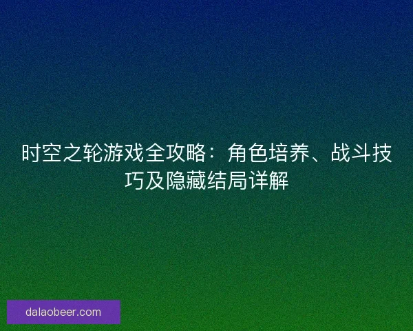 时空之轮游戏全攻略：角色培养、战斗技巧及隐藏结局详解