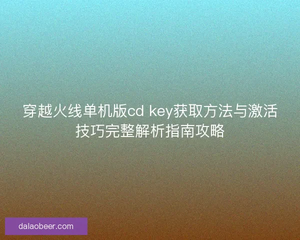 穿越火线单机版cd key获取方法与激活技巧完整解析指南攻略