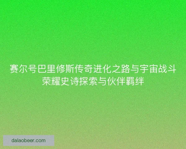 赛尔号巴里修斯传奇进化之路与宇宙战斗荣耀史诗探索与伙伴羁绊